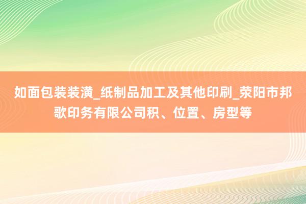 如面包装装潢_纸制品加工及其他印刷_荥阳市邦歌印务有限公司积、位置、房型等