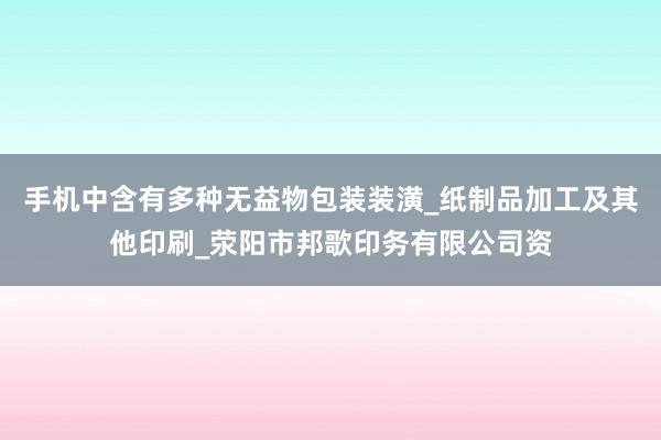 手机中含有多种无益物包装装潢_纸制品加工及其他印刷_荥阳市邦歌印务有限公司资